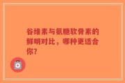谷维素与氨糖软骨素的鲜明对比，哪种更适合你？