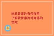 吃软骨素片有何作用 了解软骨素片对身体的功效