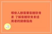 哪些人群需要氨糖软骨素 了解氨糖软骨素适用者的健康指南