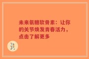 未来氨糖软骨素：让你的关节焕发青春活力，点击了解更多