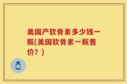 美国产软骨素多少钱一瓶(美国软骨素一瓶售价？)