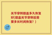 关节穿刺膝盖多久恢复好(膝盖关节穿刺后需要多长时间恢复？)