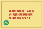 美国红瓶氨糖一天吃多少(美国红瓶氨糖建议每日用量是多少？)