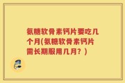 氨糖软骨素钙片要吃几个月(氨糖软骨素钙片需长期服用几月？)