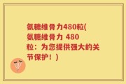 氨糖维骨力480粒(氨糖维骨力 480 粒：为您提供强大的关节保护！)