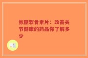 氨糖软骨素片：改善关节健康的药品你了解多少