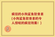 疯狂的小狗鲨鱼软骨素(小狗鲨鱼软骨素的令人惊叹的疯狂效果！)