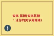 安琪 氨糖(安琪氨糖：让你的关节更健康)