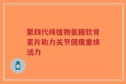 第四代纯植物氨糖软骨素片助力关节健康重焕活力