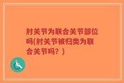 肘关节为联合关节部位吗(肘关节被归类为联合关节吗？)