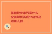 氨糖软骨素钙是什么 全面解析其成分功效及适用人群