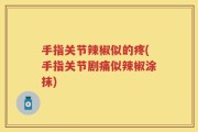 手指关节辣椒似的疼(手指关节剧痛似辣椒涂抹)
