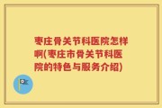枣庄骨关节科医院怎样啊(枣庄市骨关节科医院的特色与服务介绍)