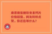 康恩隆氨糖软骨素钙片价格超值，网友纷纷点赞，你还在等什么？