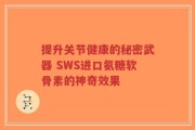 提升关节健康的秘密武器 SWS进口氨糖软骨素的神奇效果