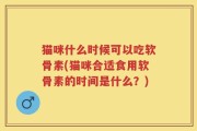 猫咪什么时候可以吃软骨素(猫咪合适食用软骨素的时间是什么？)