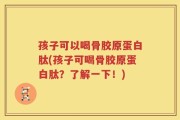 孩子可以喝骨胶原蛋白肽(孩子可喝骨胶原蛋白肽？了解一下！)