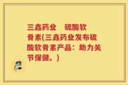 三鑫药业   硫酸软骨素(三鑫药业发布硫酸软骨素产品：助力关节保健。)