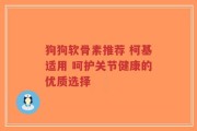 狗狗软骨素推荐 柯基适用 呵护关节健康的优质选择