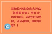 氨糖软骨素京东大药房_氨糖软骨素：京东大药房精选，高效关节保健，正品保障，限时特惠！)