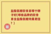 盐酸氨糖软骨素哪个牌子好(哪些品牌的软骨素含盐酸氨糖效果更佳？)