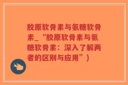 胶原软骨素与氨糖软骨素_“胶原软骨素与氨糖软骨素：深入了解两者的区别与应用”)