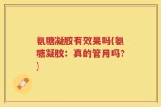 氨糖凝胶有效果吗(氨糖凝胶：真的管用吗？)