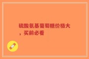 硫酸氨基葡萄糖价格大，买前必看