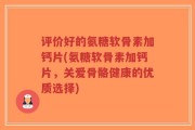 评价好的氨糖软骨素加钙片(氨糖软骨素加钙片，关爱骨骼健康的优质选择)