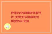 仲景药业氨糖软骨素钙片 关爱关节健康的优质营养补充剂