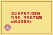 澳乐臣软骨素(澳乐臣软骨素：帮助关节健康的超级营养素)