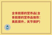 含骨胶原的营养品(含骨胶原的营养品推荐：美肌提升，关节保护)
