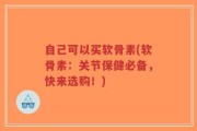 自己可以买软骨素(软骨素：关节保健必备，快来选购！)