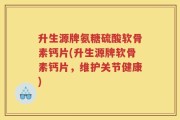 升生源牌氨糖硫酸软骨素钙片(升生源牌软骨素钙片，维护关节健康)
