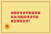 硫酸软骨素钙胶囊哪里有卖(硫酸软骨素钙胶囊在哪能买到？