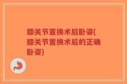 膝关节置换术后卧姿(膝关节置换术后的正确卧姿)