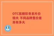 OTC氨糖软骨素片价格大 不同品牌售价差异有多大