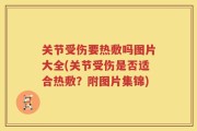 关节受伤要热敷吗图片大全(关节受伤是否适合热敷？附图片集锦)