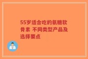55岁适合吃的氨糖软骨素 不同类型产品及选择要点