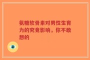 氨糖软骨素对男性生育力的究竟影响，你不敢想的