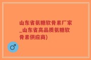 山东省氨糖软骨素厂家_山东省高品质氨糖软骨素供应商)