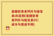 氨糖软骨素钙片与维生素dk区别(氨糖软骨素钙片与维生素D3：成分与用途不同)