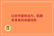 让关节重焕活力，氨糖软骨素的卓越功效