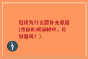 腿疼为什么要补充氨糖(氨糖能缓解腿疼，你知道吗？)