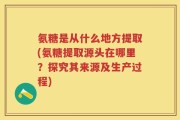 氨糖是从什么地方提取(氨糖提取源头在哪里？探究其来源及生产过程)