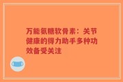 万能氨糖软骨素：关节健康的得力助手多种功效备受关注