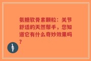 氨糖软骨素颗粒：关节舒适的天然帮手，您知道它有什么奇妙效果吗？