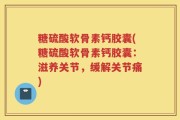 糖硫酸软骨素钙胶囊(糖硫酸软骨素钙胶囊：滋养关节，缓解关节痛)