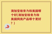 澳加宝维骨力和美国哪个好(澳加宝维骨力和美国同类产品哪个更好？)