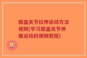 膝盖关节拉伸运动方法视频(学习膝盖关节伸展运动的视频教程)